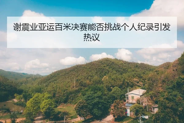 谢震业亚运百米决赛能否挑战个人纪录引发热议